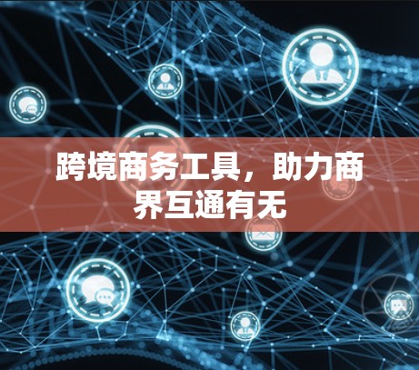 跨境商务工具，助力商界互通有无