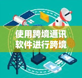 使用跨境通讯软件进行跨境通信需要综合考虑多个因素，包括协议选择、网络选择、安全性、功能需求以及潜在的安全挑战。以下是一步步的建议和总结
