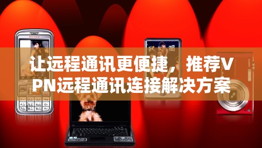 让远程通讯更便捷，推荐VPN远程通讯连接解决方案