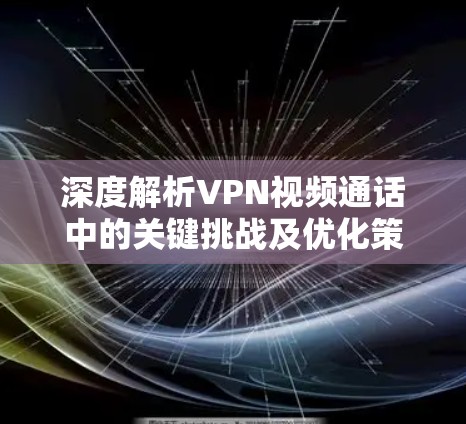 深度解析VPN视频通话中的关键挑战及优化策略