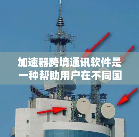 加速器跨境通讯软件是一种帮助用户在不同国家流畅通话的工具，广泛应用于手机应用中。以下是对这些应用的系统性介绍