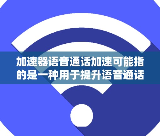 加速器语音通话加速可能指的是一种用于提升语音通话质量的工具，类似于语音通话缓存加速器或语音通话缓存优化器。如果你指的是这样的工具，以下是一个建议
