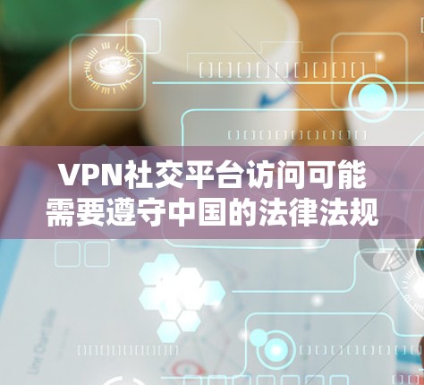 VPN社交平台访问可能需要遵守中国的法律法规和相关协议，具体操作方式可能因平台而异。以下是一些常见的限制和注意事项