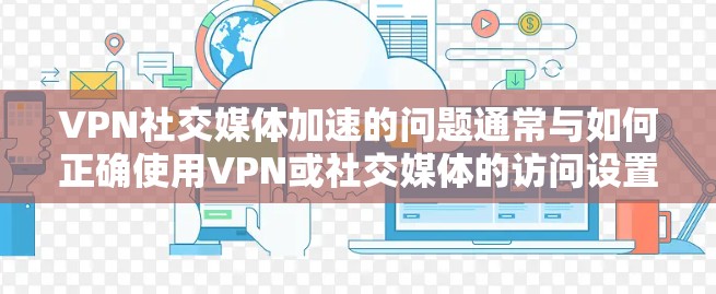 VPN社交媒体加速的问题通常与如何正确使用VPN或社交媒体的访问设置有关。以下是可能的解决方案