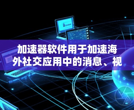 加速器软件用于加速海外社交应用中的消息、视频通话、文件传输等功能，帮助用户更快速地与他人沟通。以下是一些常见用于海外社交的加速器软件及其特点