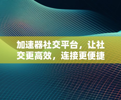 加速器社交平台，让社交更高效，连接更便捷