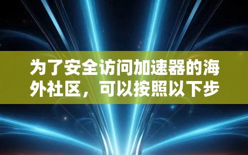 为了安全访问加速器的海外社区，可以按照以下步骤操作
