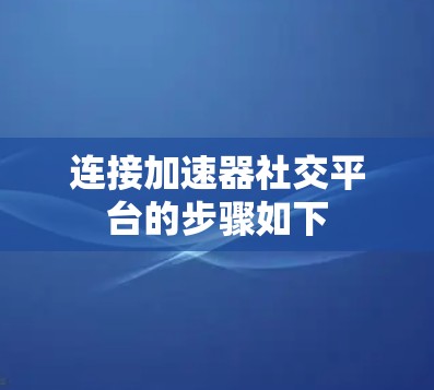 连接加速器社交平台的步骤如下
