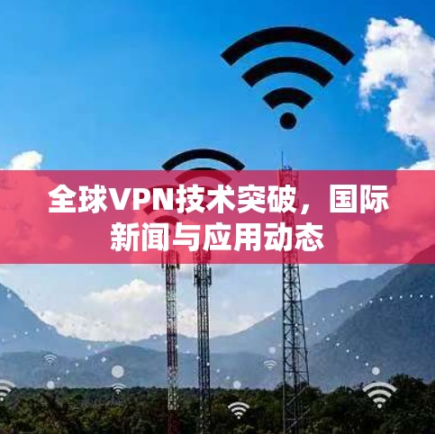 全球VPN技术突破，国际新闻与应用动态
