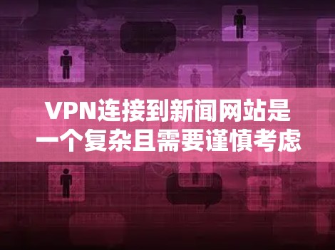 VPN连接到新闻网站是一个复杂且需要谨慎考虑的问题，以下是详细的分析和建议