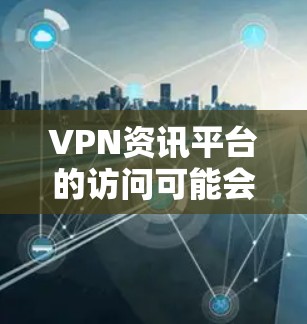 VPN资讯平台的访问可能会受到限制，原因可能包括基于安全、监控或服务器故障的设置。解决此类问题的方法包括