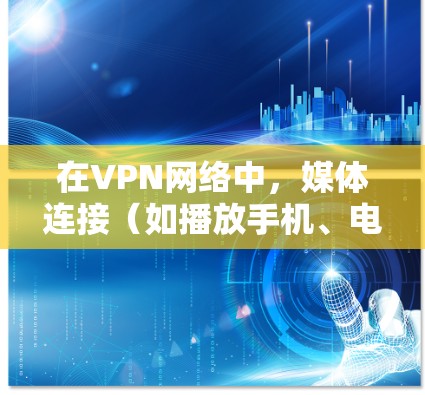 在VPN网络中，媒体连接（如播放手机、电脑或电脑上的播放器）是一个常见的问题。以下是VPN媒体连接方案的步骤说明