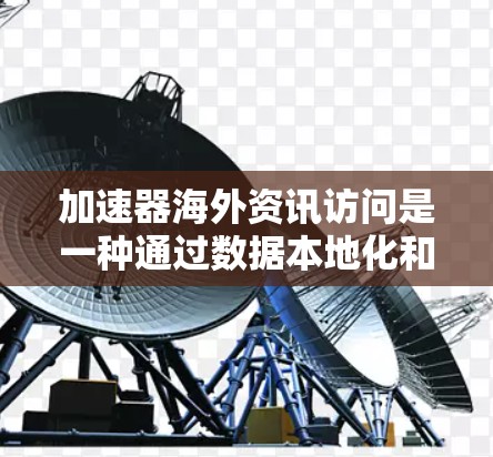 加速器海外资讯访问是一种通过数据本地化和加速机制将数据从中国本地平台高效地发送到全球市场的技术。它涉及以下关键技术