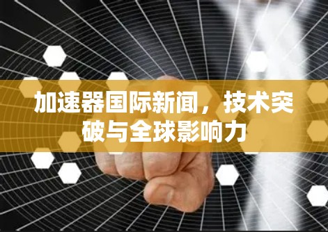 加速器国际新闻，技术突破与全球影响力