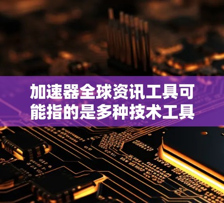 加速器全球资讯工具可能指的是多种技术工具，具体取决于用户的需求和场景。以下是一些可能相关的工具和方法，供你参考
