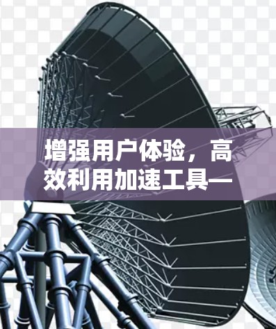 增强用户体验，高效利用加速工具—加速器资讯浏览工具解析