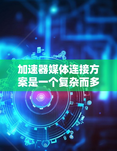 加速器媒体连接方案是一个复杂而多维度的技术领域，涉及多个关键方面以优化视频流的传输速度和质量。以下是对该领域的详细介绍