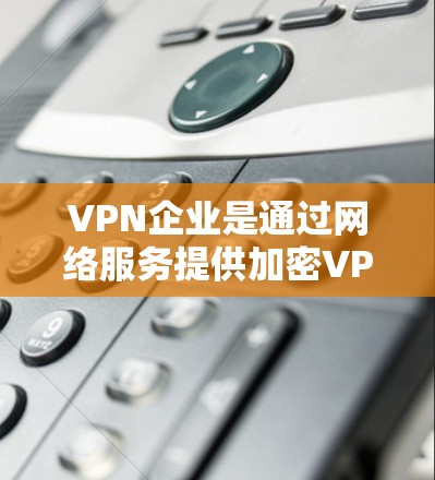 VPN企业是通过网络服务提供加密VPN服务的企业，这些企业通常需要与客户或机构使用特定的邮箱来连接。以下是有关如何使用VPN企业邮箱连接的步骤和建议