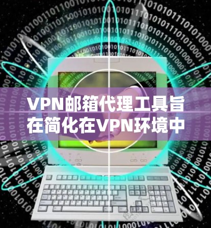 VPN邮箱代理工具旨在简化在VPN环境中使用普通邮箱的操作，但它有一些局限性和风险。以下是对该工具的详细分析
