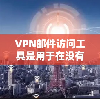 VPN邮件访问工具是用于在没有物理或无线网络的情况下，通过网络加密传输邮件的软件或工具。以下是对这些工具的分步指南，帮助你选择和使用最适合你的VPN邮件访问工具
