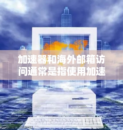 加速器和海外邮箱访问通常是指使用加速器软件来提高邮件访问的响应速度和稳定性。以下是一些常用的方法和工具，可以帮助您高效访问海外邮箱