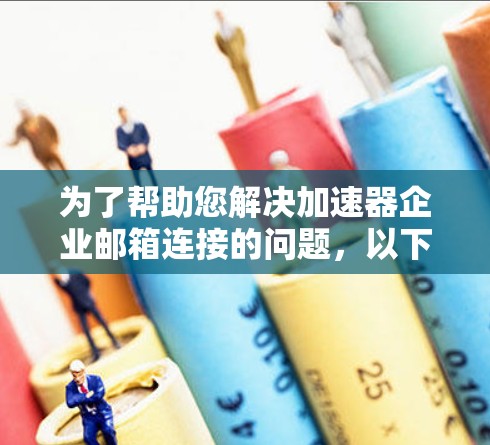 为了帮助您解决加速器企业邮箱连接的问题，以下是一些详细的步骤和信息