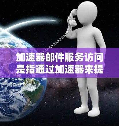 加速器邮件服务访问是指通过加速器来提升邮件发送和接收的速度，通常涉及邮件服务器的优化和加速器本身的功能优化。以下是对该主题的分步解释和总结
