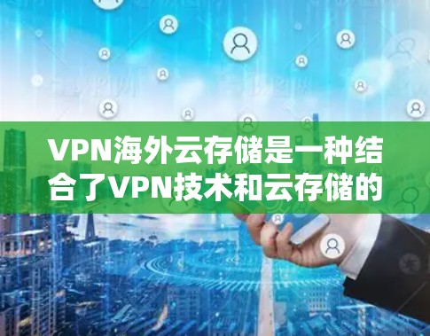 VPN海外云存储是一种结合了VPN技术和云存储的服务，通过多层安全措施，提供高效、安全的文件传输和存储。以下是其关键点的总结
