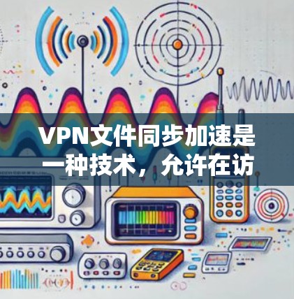VPN文件同步加速是一种技术，允许在访问VPN服务器时同步到本地电脑的文件，从而加快文件下载和处理速度。以下是对这一技术的详细分析