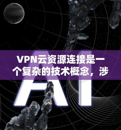VPN云资源连接是一个复杂的技术概念，涉及加密技术、虚拟网络以及云资源的管理。以下是对该概念的详细分析