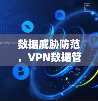 数据威胁防范，VPN数据管理与防护体系