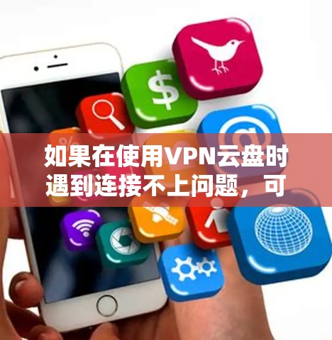 如果在使用VPN云盘时遇到连接不上问题，可以按照以下步骤进行解决