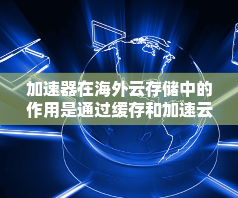加速器在海外云存储中的作用是通过缓存和加速云存储访问，减少数据延迟，提升用户体验。以下是关于加速器在海外云存储中的详细分析