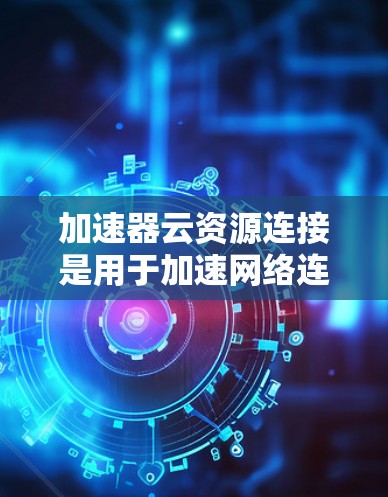 加速器云资源连接是用于加速网络连接的工具，旨在提高数据传输效率。以下是详细的使用指南