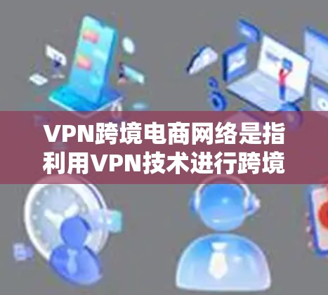 VPN跨境电商网络是指利用VPN技术进行跨境电商交易的网络平台。跨境电商是指通过非官方的手段，如互联网，进行国际贸易和跨境支付的交易方式。VPN在跨境电商中被广泛应用于以下场景