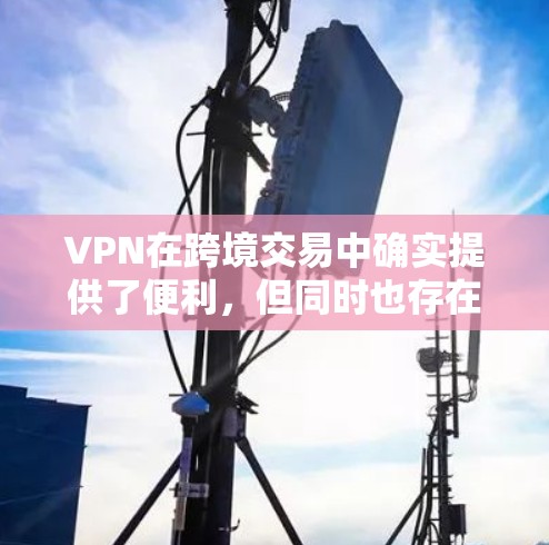 VPN在跨境交易中确实提供了便利，但同时也存在诸多安全和合规问题。以下是详细的分析和建议