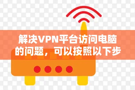 解决VPN平台访问电脑的问题，可以按照以下步骤进行