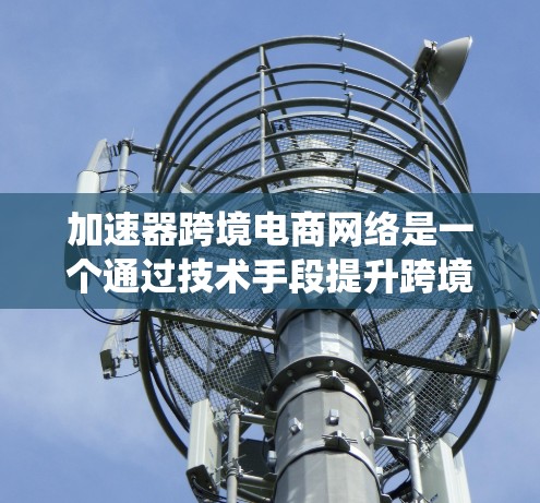 加速器跨境电商网络是一个通过技术手段提升跨境电商交易效率和安全性的重要系统。以下是对该概念的详细分析和总结