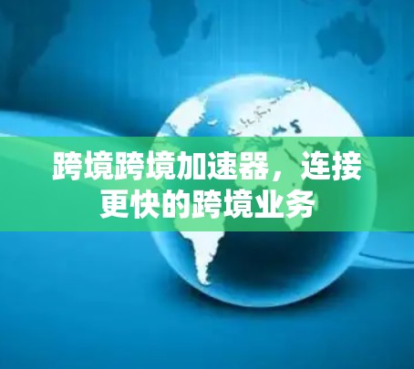 跨境跨境加速器，连接更快的跨境业务