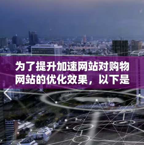 为了提升加速网站对购物网站的优化效果，以下是系统化的步骤