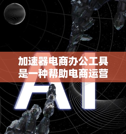 加速器电商办公工具是一种帮助电商运营者提高效率的综合工具，包括多种功能丰富且易于使用的平台。以下是几种推荐的工具