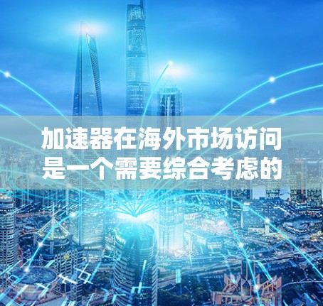 加速器在海外市场访问是一个需要综合考虑的因素，具体策略可能会因产品和市场的差异而有所不同。以下是一些建议，帮助你开拓海外市场，特别是针对加速器这一领域的策略