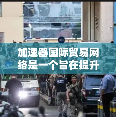 加速器国际贸易网络是一个旨在提升国际贸易效率和促进贸易的网络平台。以下是对该网络的详细分析