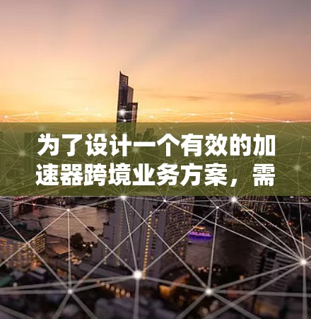 为了设计一个有效的加速器跨境业务方案，需要从多个维度进行综合考虑，确保方案的全面性和可行性。以下是一个详细的步骤指南，帮助您构建一个高效且合规的解决方案