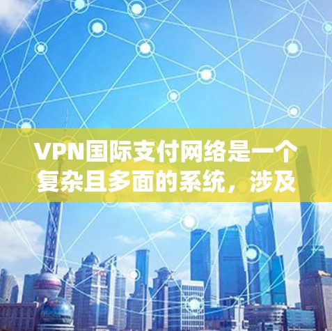 VPN国际支付网络是一个复杂且多面的系统，涉及技术、法律、安全和经济等多个方面。以下是对该系统的总结和分析