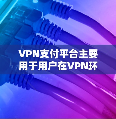 VPN支付平台主要用于用户在VPN环境中进行支付交易，用户可以通过这些平台在虚拟网络环境中完成支付操作。以下是关于如何连接VPN支付平台的详细步骤