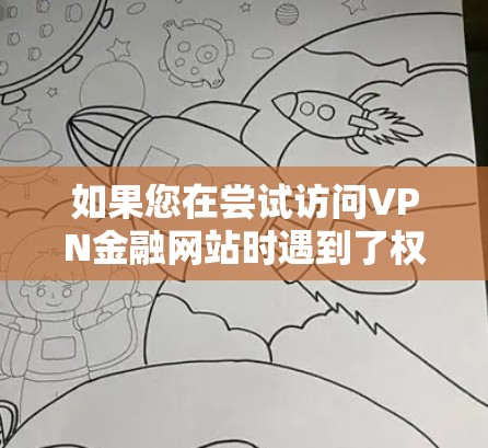 如果您在尝试访问VPN金融网站时遇到了权限问题，以下是一些有条理的步骤和建议，帮助您解决问题