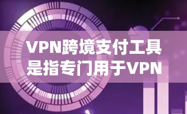 VPN跨境支付工具是指专门用于VPN交易的支付方式，旨在确保资金的安全性和传输的可靠性。以下是对这些工具的系统介绍，涵盖其定义、类型、特点、优缺点以及适用场景