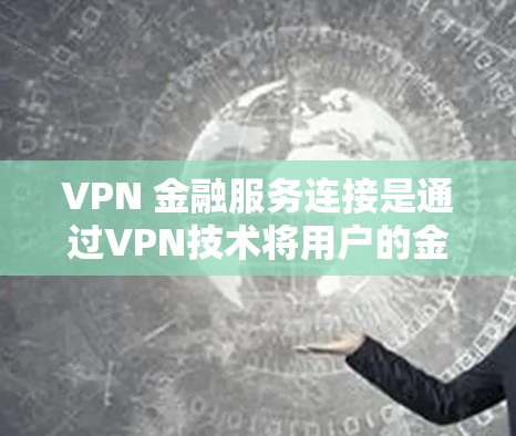 VPN 金融服务连接是通过VPN技术将用户的金融服务从一个地区转移到另一个地区，以增加资金的安全性和风险。以下是逐步的解决方案