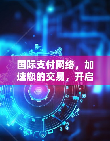 国际支付网络，加速您的交易，开启数字化之旅